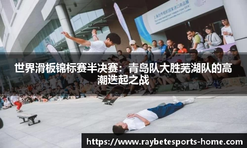 世界滑板锦标赛半决赛：青岛队大胜芜湖队的高潮迭起之战